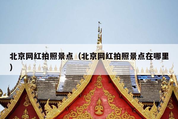 北京网红拍照景点（北京网红拍照景点在哪里）