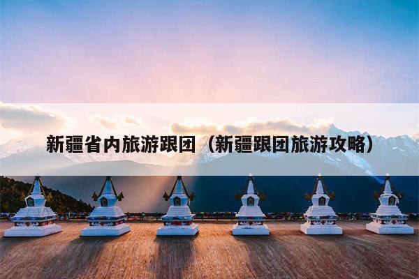 新疆省内旅游跟团（新疆跟团旅游攻略）