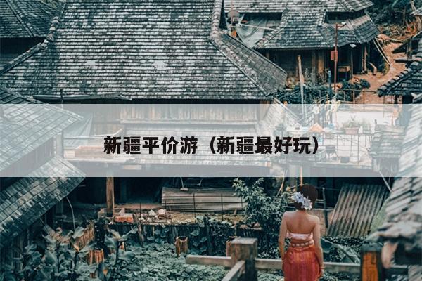 新疆平价游（新疆最好玩）