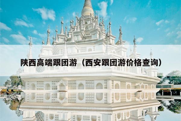 陕西高端跟团游（西安跟团游价格查询）