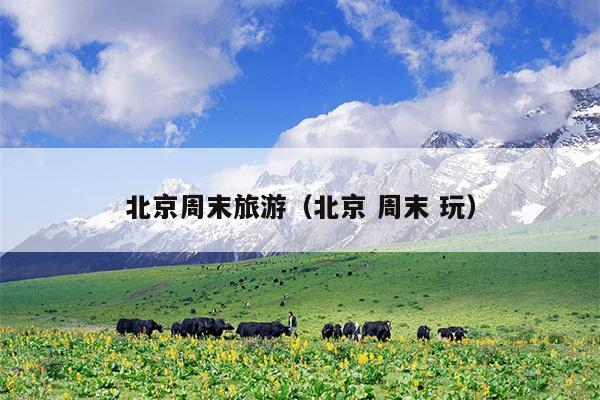 北京周末旅游（北京 周末 玩）