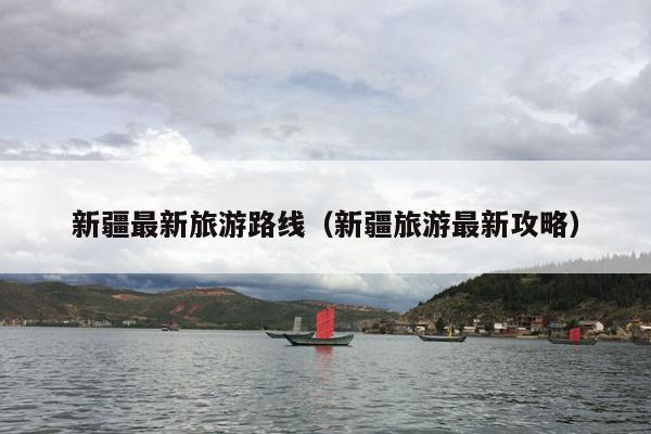 新疆最新旅游路线（新疆旅游最新攻略）