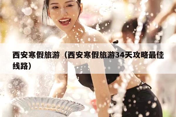 西安寒假旅游（西安寒假旅游34天攻略最佳线路）