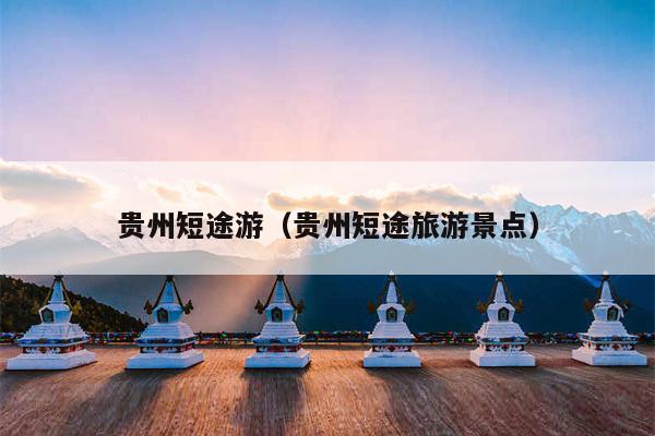 贵州短途游（贵州短途旅游景点）