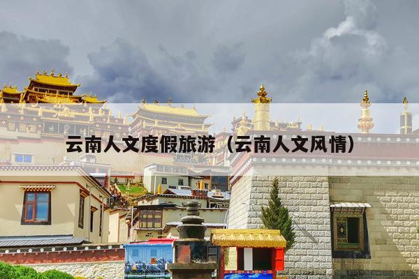 云南人文度假旅游（云南人文风情）