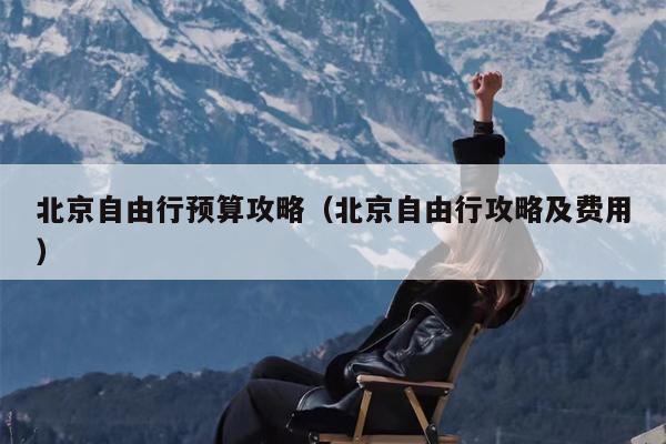 北京自由行预算攻略（北京自由行攻略及费用）