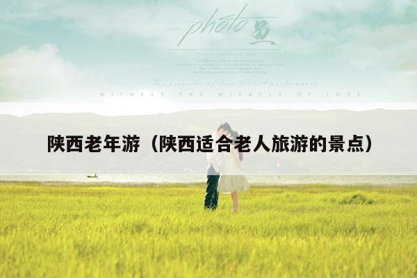 陕西老年游（陕西适合老人旅游的景点）