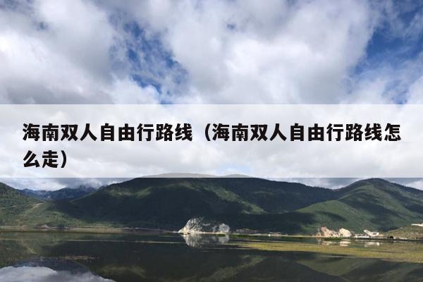 海南双人自由行路线（海南双人自由行路线怎么走）