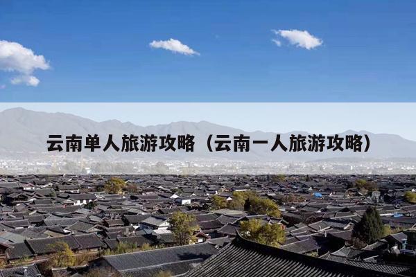 云南单人旅游攻略（云南一人旅游攻略）