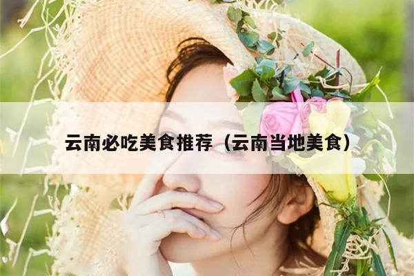 云南必吃美食推荐（云南当地美食）