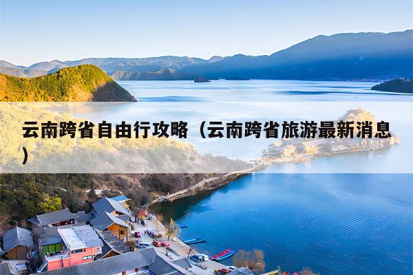 云南跨省自由行攻略（云南跨省旅游最新消息）