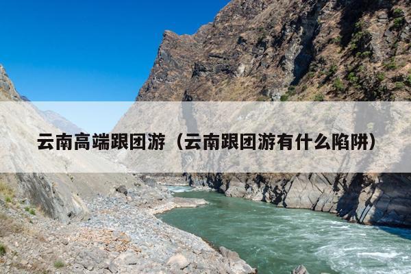 云南高端跟团游（云南跟团游有什么陷阱）