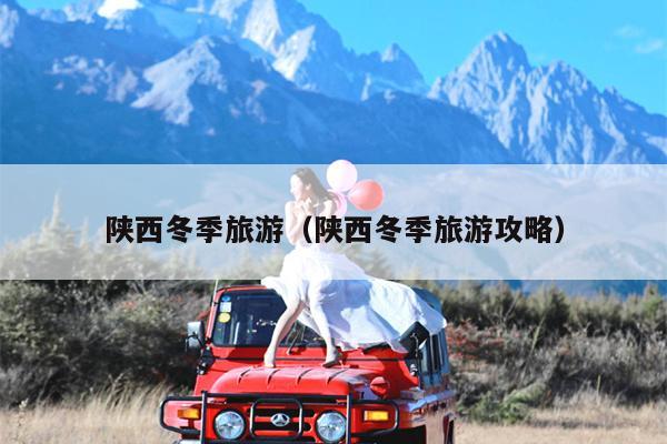 陕西冬季旅游（陕西冬季旅游攻略）
