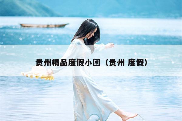 贵州精品度假小团（贵州 度假）