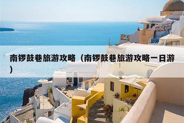 南锣鼓巷旅游攻略（南锣鼓巷旅游攻略一日游）