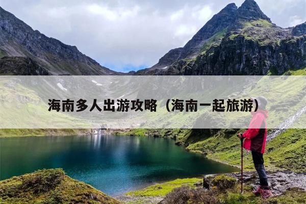 海南多人出游攻略（海南一起旅游）