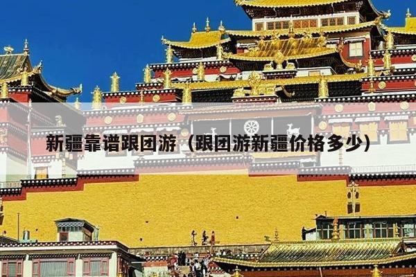 新疆靠谱跟团游（跟团游新疆价格多少）