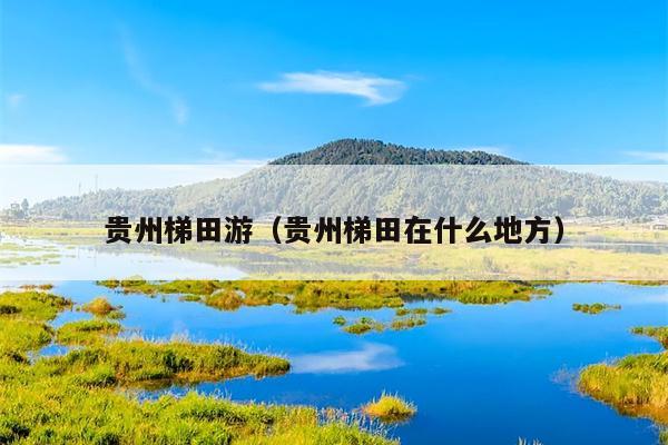 贵州梯田游（贵州梯田在什么地方）