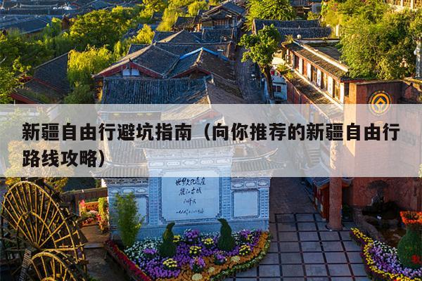 新疆自由行避坑指南（向你推荐的新疆自由行路线攻略）