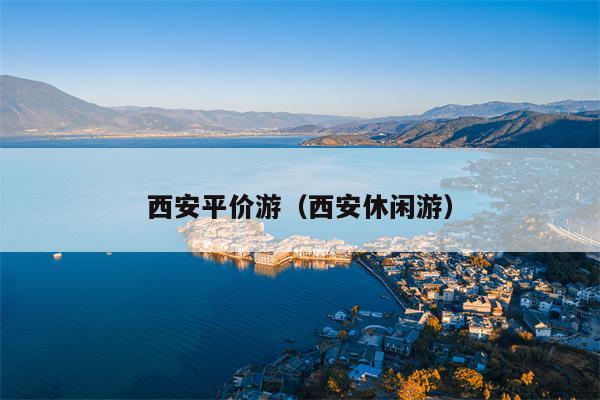 西安平价游（西安休闲游）
