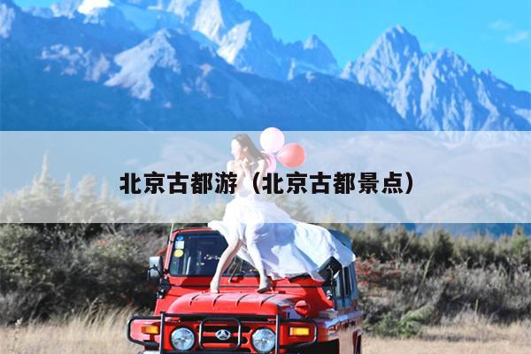 北京古都游（北京古都景点）