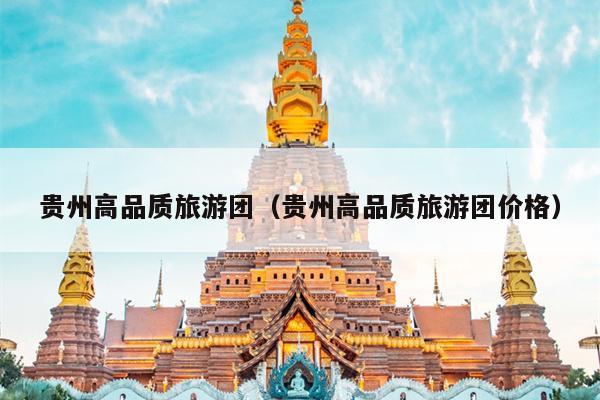贵州高品质旅游团（贵州高品质旅游团价格）