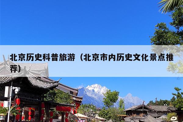 北京历史科普旅游（北京市内历史文化景点推荐）