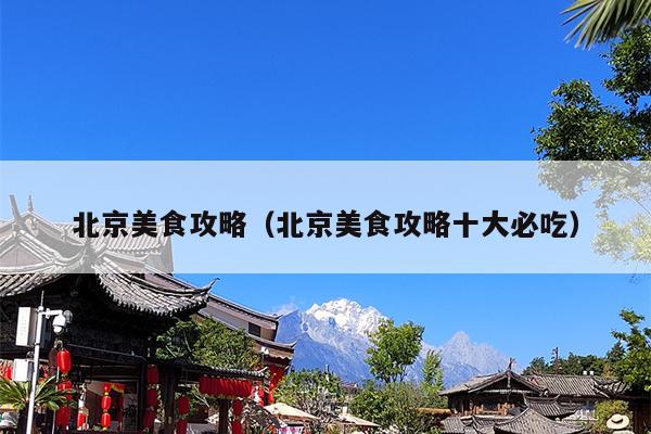 北京美食攻略（北京美食攻略十大必吃）