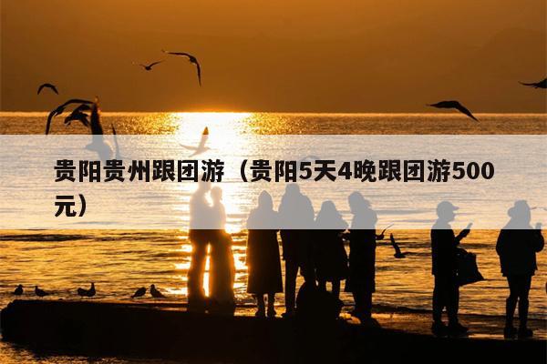 贵阳贵州跟团游（贵阳5天4晚跟团游500元）