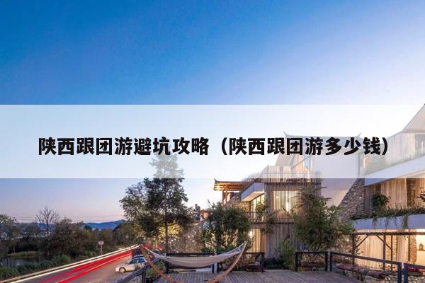 陕西跟团游避坑攻略（陕西跟团游多少钱）