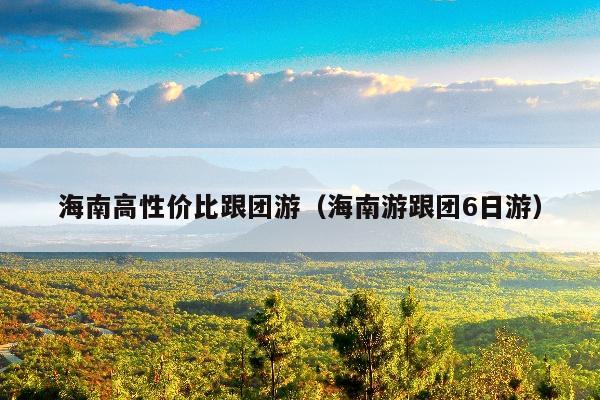 海南高性价比跟团游（海南游跟团6日游）