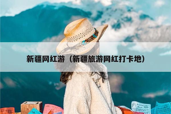 新疆网红游（新疆旅游网红打卡地）