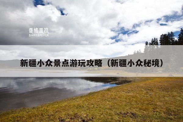 新疆小众景点游玩攻略（新疆小众秘境）