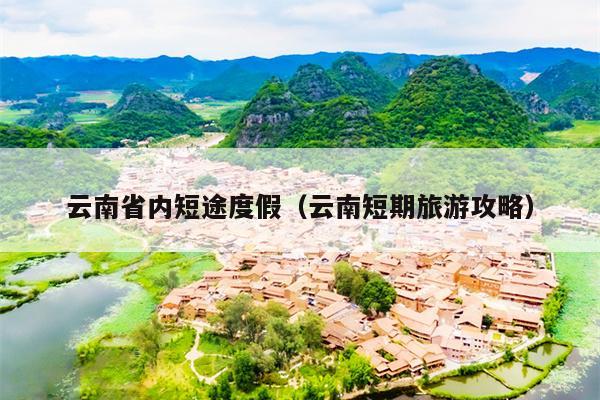 云南省内短途度假（云南短期旅游攻略）