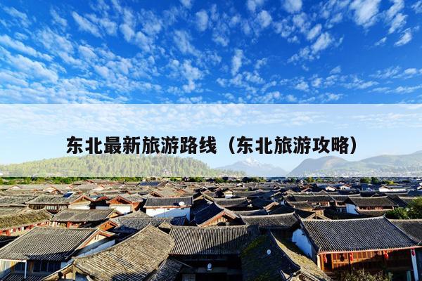 东北最新旅游路线（东北旅游攻略）