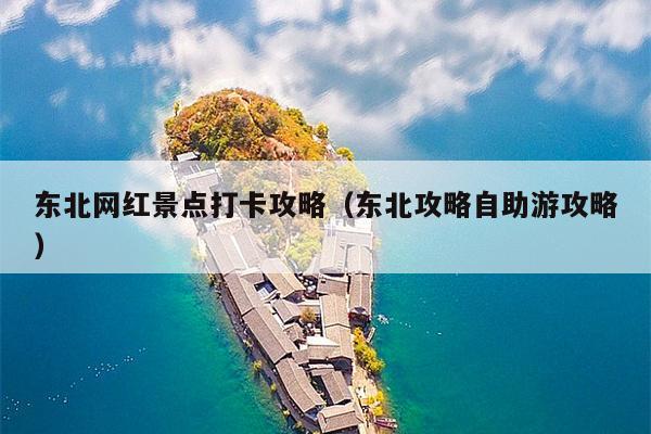 东北网红景点打卡攻略（东北攻略自助游攻略）