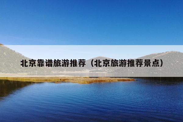 北京靠谱旅游推荐（北京旅游推荐景点）