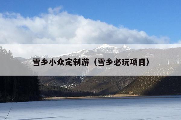 雪乡小众定制游（雪乡必玩项目）