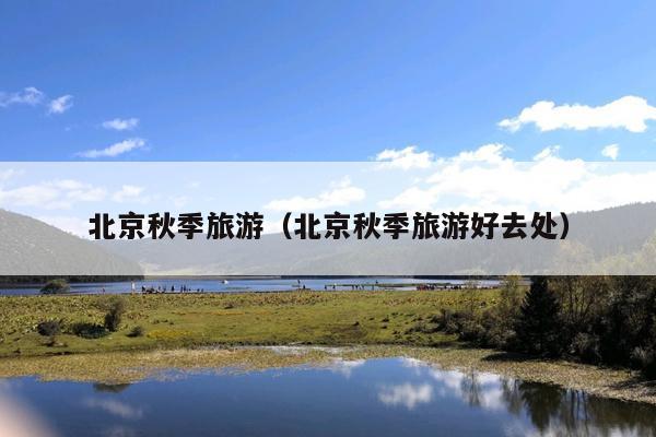 北京秋季旅游（北京秋季旅游好去处）