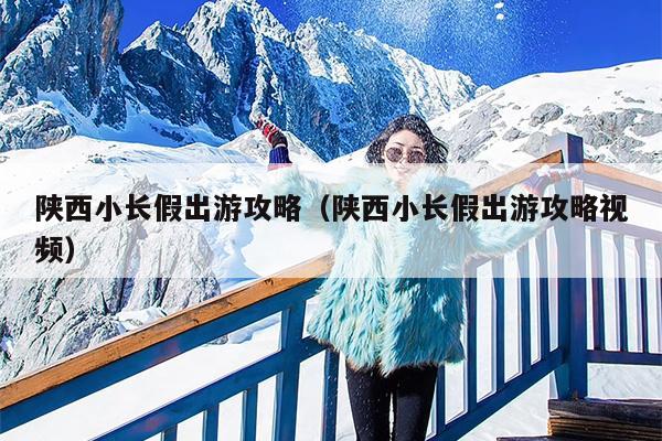陕西小长假出游攻略（陕西小长假出游攻略视频）