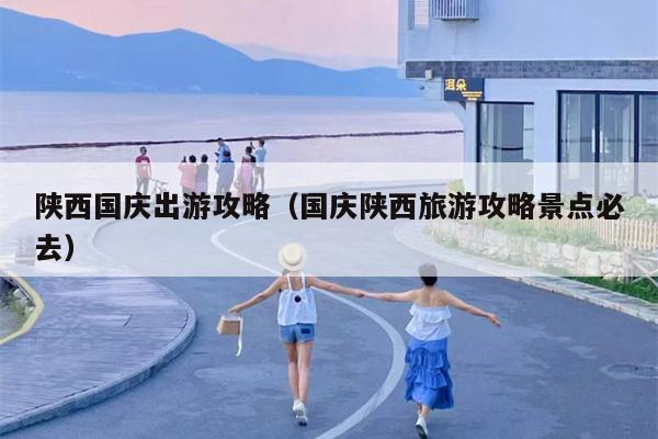 陕西国庆出游攻略（国庆陕西旅游攻略景点必去）