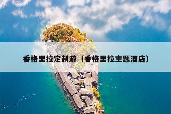 香格里拉定制游（香格里拉主题酒店）