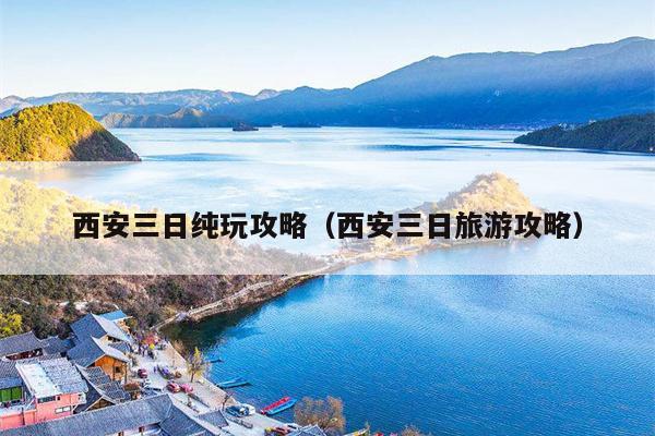 西安三日纯玩攻略（西安三日旅游攻略）