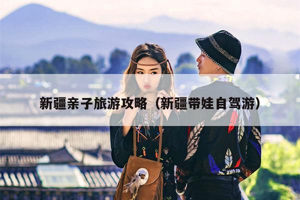 新疆亲子旅游攻略（新疆带娃自驾游）