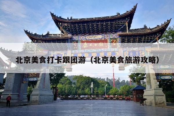 北京美食打卡跟团游（北京美食旅游攻略）
