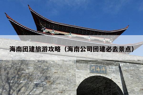 海南团建旅游攻略（海南公司团建必去景点）