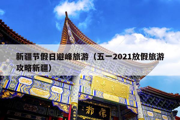 新疆节假日避峰旅游（五一2021放假旅游攻略新疆）
