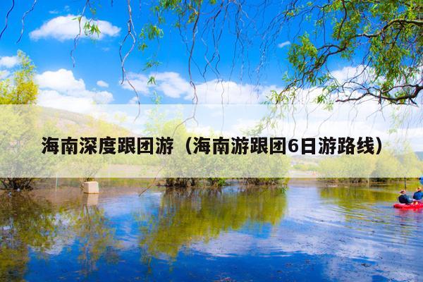 海南深度跟团游（海南游跟团6日游路线）