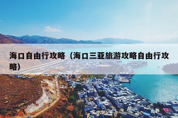 海口自由行攻略（海口三亚旅游攻略自由行攻略）