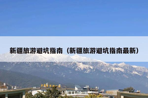 新疆旅游避坑指南（新疆旅游避坑指南最新）